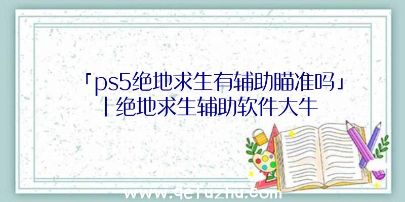 「ps5绝地求生有辅助瞄准吗」|绝地求生辅助软件大牛